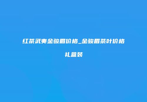 红茶武夷金骏眉价格_金骏眉茶叶价格礼盒装