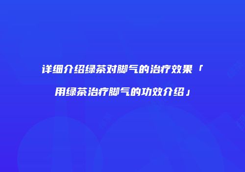 详细介绍绿茶对脚气的治疗效果「用绿茶治疗脚气的功效介绍」