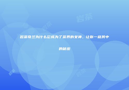 岩茶奇兰为什么它成为了茶界的女神，让你一窥其中的秘密