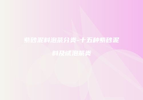 紫砂泥料泡茶分类-十五种紫砂泥料及试泡茶类