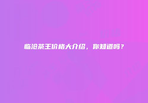 临沧茶王价格大介绍，你知道吗？