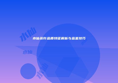 水仙茶叶品质特征解析与品鉴技巧