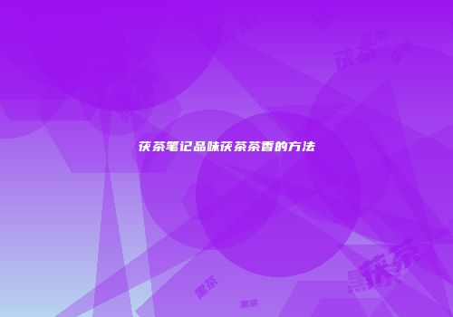 茯茶笔记品味茯茶茶香的方法