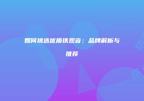 如何挑选优质铁观音：品牌解析与推荐