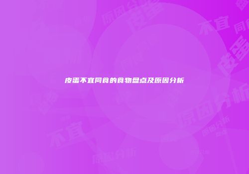 皮蛋不宜同食的食物盘点及原因分析