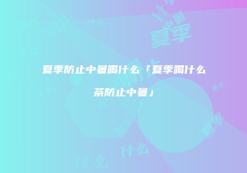 夏季防止中暑喝什么「夏季喝什么茶防止中暑」