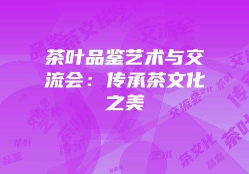 茶叶品鉴艺术与交流会：传承茶文化之美