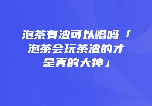 泡茶有渣可以喝吗「泡茶会玩茶渣的才是真的大神」