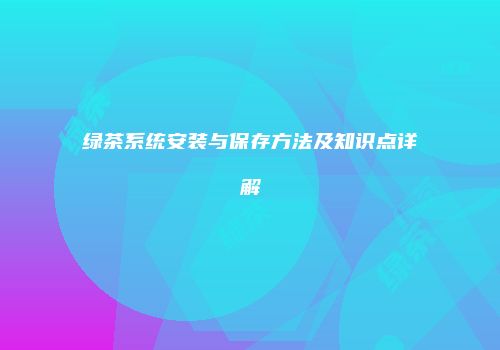 绿茶系统安装与保存方法及知识点详解