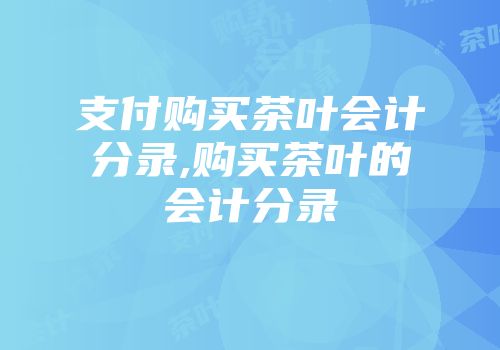支付购买茶叶会计分录,购买茶叶的会计分录