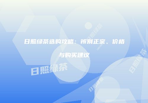 日照绿茶选购攻略：辨别正宗、价格与购买建议