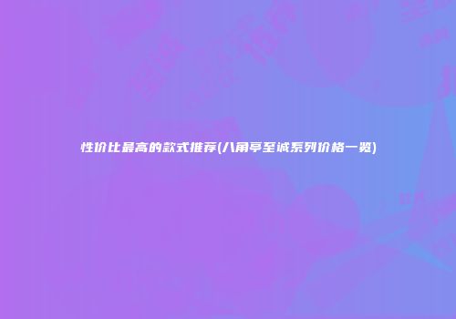 性价比最高的款式推荐(八角亭至诚系列价格一览)