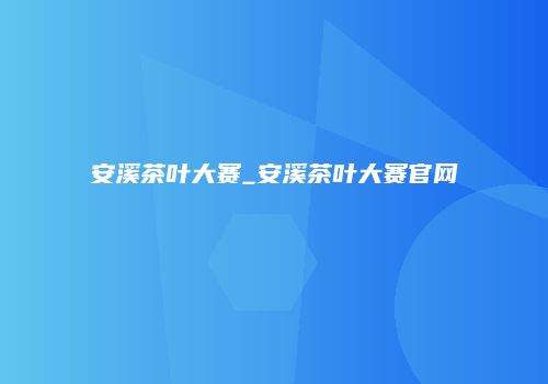 安溪茶叶大赛_安溪茶叶大赛官网