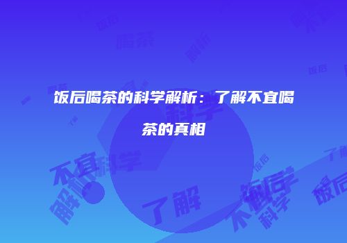 饭后喝茶的科学解析：了解不宜喝茶的真相