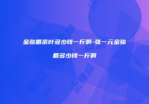 金骏眉茶叶多少钱一斤啊-张一元金骏眉多少钱一斤啊