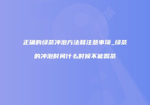 正确的绿茶冲泡方法和注意事项_绿茶的冲泡时间什么时候不能喝茶