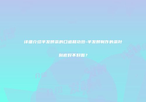 详细介绍半发酵茶的口感和功效-半发酵制作的茶叶到底好不好喝？