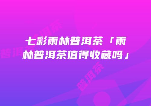 七彩雨林普洱茶「雨林普洱茶值得收藏吗」