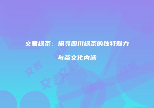 文君绿茶：探寻四川绿茶的独特魅力与茶文化内涵
