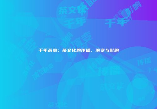 千年茶韵：茶文化的传播、演变与影响