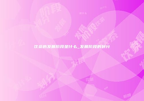 饮茶的发展阶段是什么_发展阶段的划分