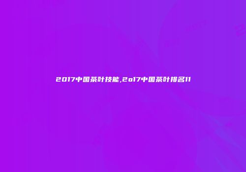 2017中国茶叶技能,2o17中国茶叶排名11