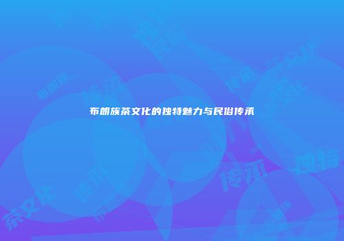 布朗族茶文化的独特魅力与民俗传承