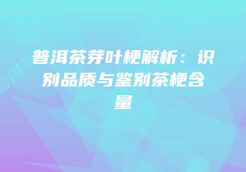 普洱茶芽叶梗解析：识别品质与鉴别茶梗含量