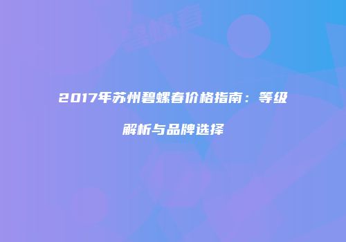 2017年苏州碧螺春价格指南：等级解析与品牌选择