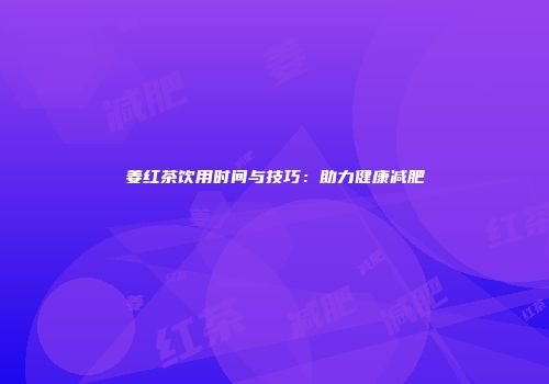 姜红茶饮用时间与技巧：助力健康减肥
