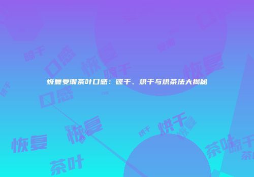 恢复受潮茶叶口感：晾干、烘干与烘茶法大揭秘
