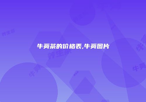 牛蒡茶的价格表,牛蒡图片