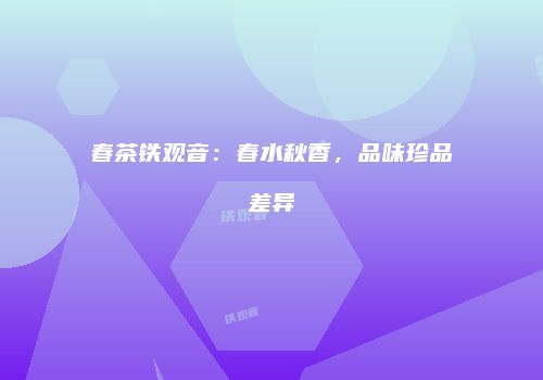 春茶铁观音：春水秋香，品味珍品差异