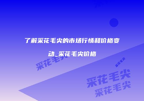 了解采花毛尖的市场行情和价格变动_采花毛尖价格