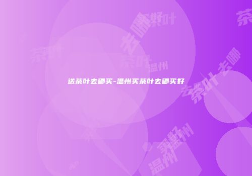 送茶叶去哪买-温州买茶叶去哪买好