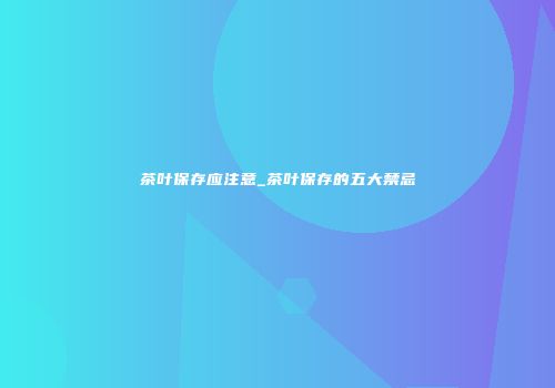 茶叶保存应注意_茶叶保存的五大禁忌