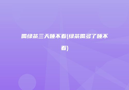 喝绿茶三天睡不着(绿茶喝多了睡不着)