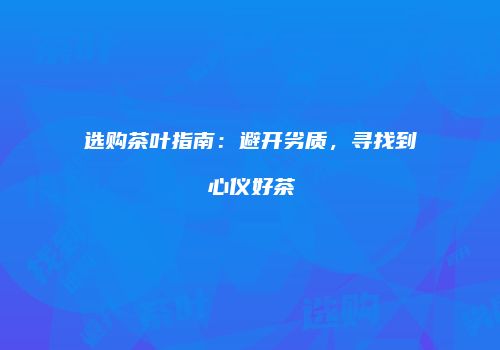 选购茶叶指南：避开劣质，寻找到心仪好茶