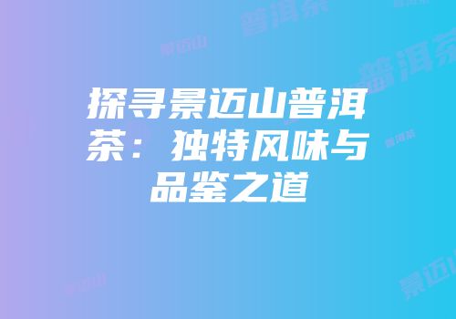 探寻景迈山普洱茶：独特风味与品鉴之道