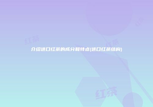 介绍进口红茶的成分和特点(进口红茶结构)