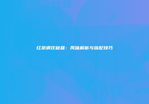 红茶调饮秘籍：风味解析与搭配技巧