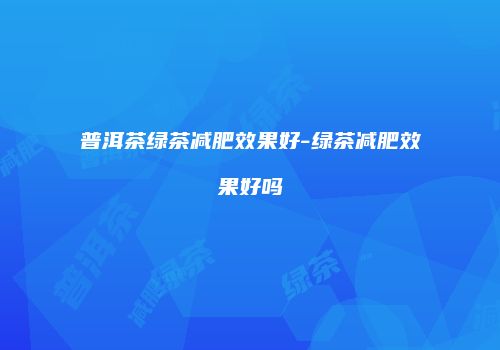 普洱茶绿茶减肥效果好-绿茶减肥效果好吗