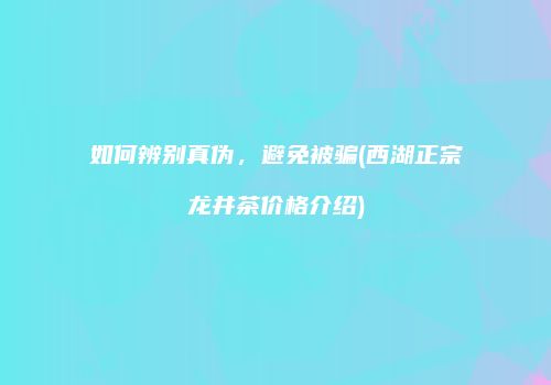 如何辨别真伪，避免被骗(西湖正宗龙井茶价格介绍)