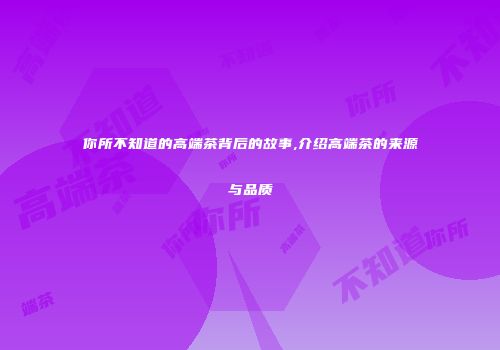 你所不知道的高端茶背后的故事,介绍高端茶的来源与品质