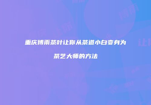 重庆博雨茶叶让你从茶道小白变身为茶艺大师的方法