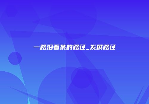一路沿着茶的路径_发展路径