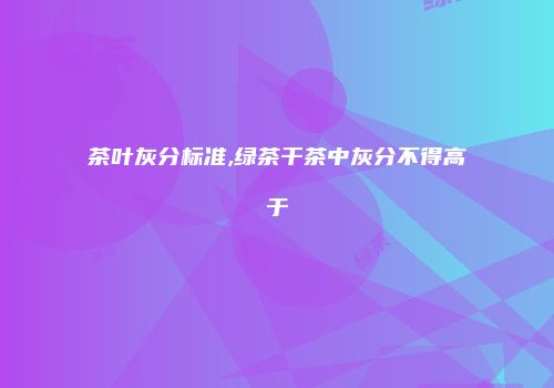 茶叶灰分标准,绿茶干茶中灰分不得高于