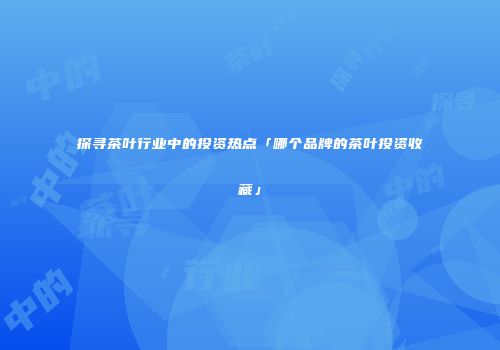 探寻茶叶行业中的投资热点「哪个品牌的茶叶投资收藏」