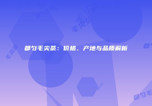都匀毛尖茶：价格、产地与品质解析
