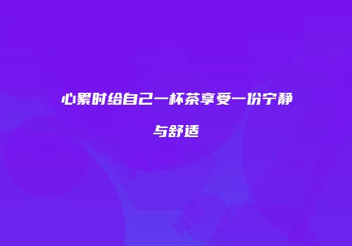 心累时给自己一杯茶享受一份宁静与舒适